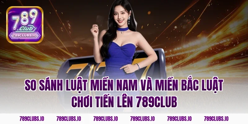 So sánh luật miền Nam và miền Bắc luật chơi tiến lên 789CLUB
