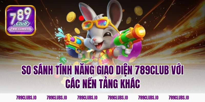 So sánh tính năng giao diện 789club với các nền tảng khác