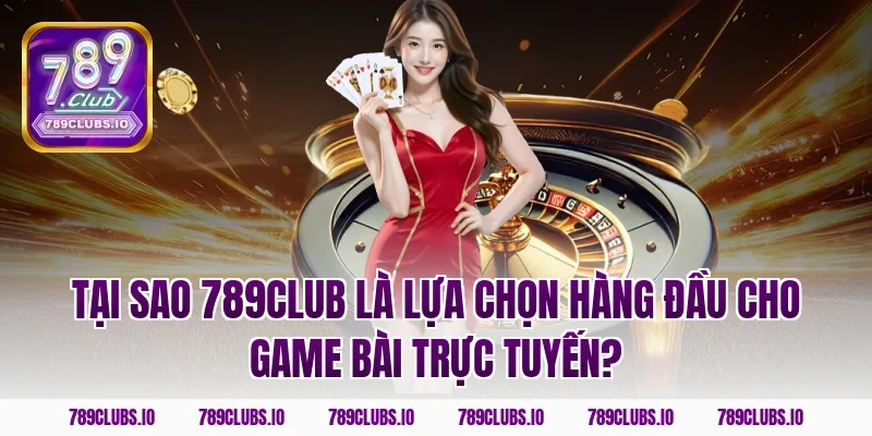 Tại sao 789CLUB là lựa chọn hàng đầu cho game bài trực tuyến?
