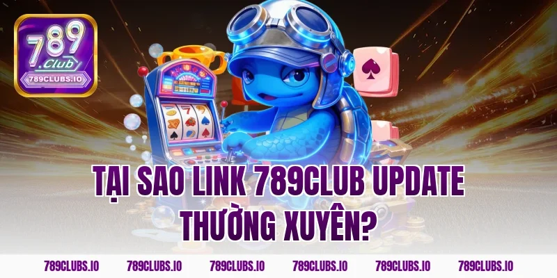 Tại Sao Link 789Club Update Thường Xuyên?