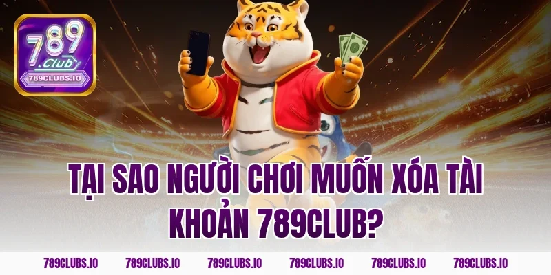 Tại sao người chơi muốn xóa tài khoản 789club?