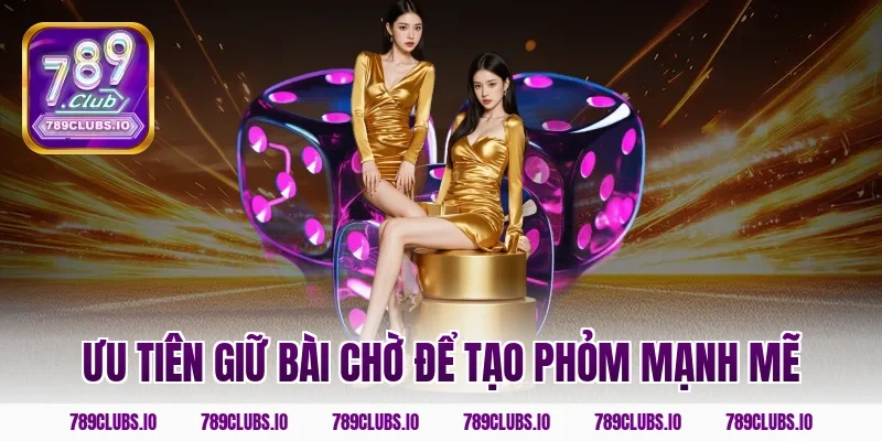 Ưu tiên giữ bài chờ để tạo phỏm mạnh mẽ