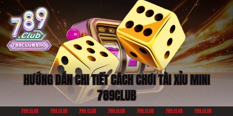 Hướng Dẫn Chi Tiết Cách Chơi Tài Xỉu Mini 789CLUB